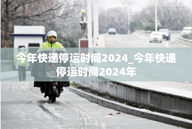 今年快递停运时间2024_今年快递停运时间2024年