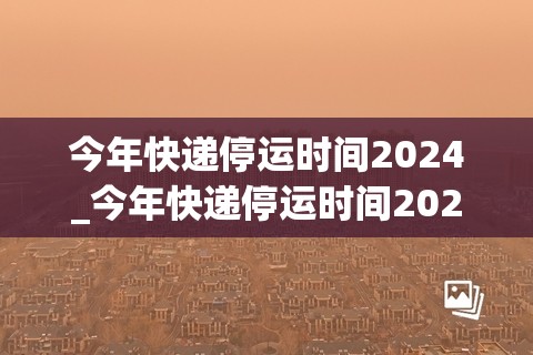 今年快递停运时间2024_今年快递停运时间2024年