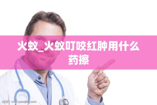 火蚁_火蚁叮咬红肿用什么药擦