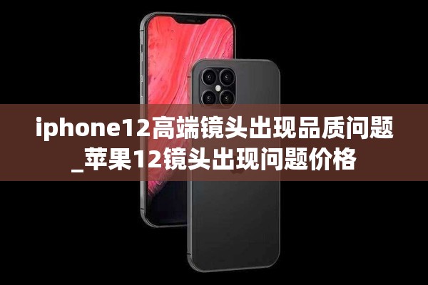 iphone12高端镜头出现品质问题_苹果12镜头出现问题价格