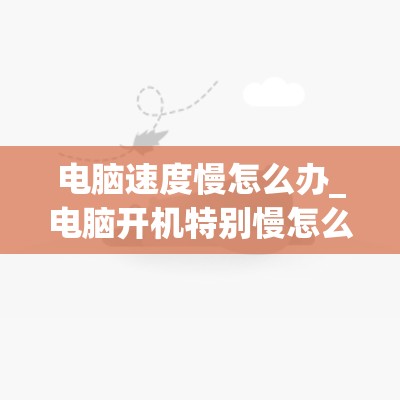 电脑速度慢怎么办_电脑开机特别慢怎么解决