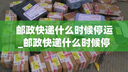 邮政快递什么时候停运_邮政快递什么时候停运啊