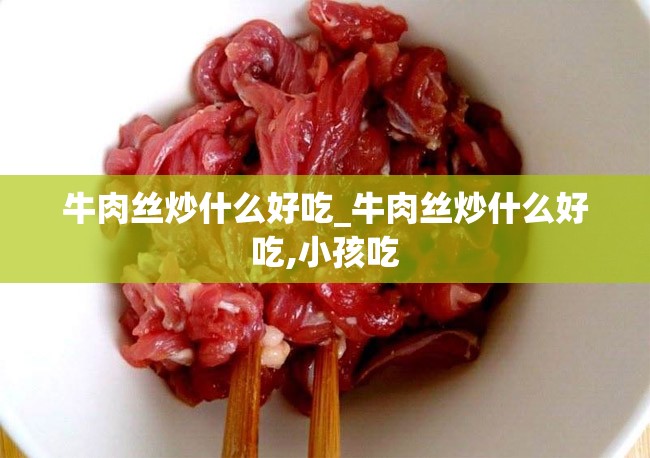 牛肉丝炒什么好吃_牛肉丝炒什么好吃,小孩吃