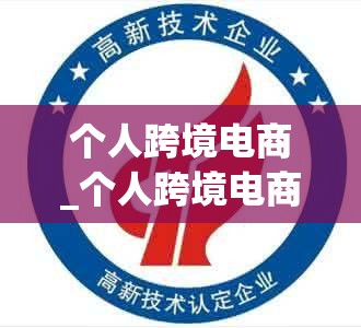 个人跨境电商_个人跨境电商怎么做,跨境电商需要哪些条件