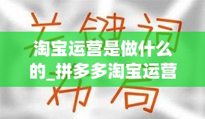 淘宝运营是做什么的_拼多多淘宝运营是做什么的