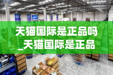 天猫国际是正品吗_天猫国际是正品吗可靠吗