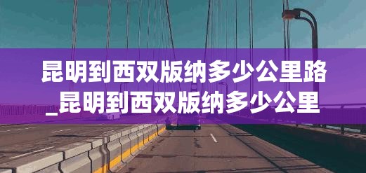 昆明到西双版纳多少公里路_昆明到西双版纳多少公里