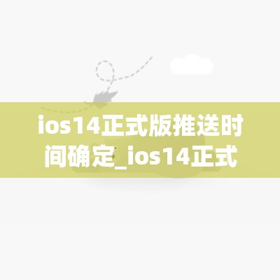 ios14正式版推送时间确定_ios14正式版推送时间确定在哪里