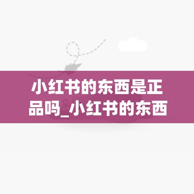 小红书的东西是正品吗_小红书的东西是正品吗知乎