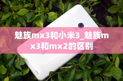 魅族mx3和小米3_魅族mx3和mx2的区别