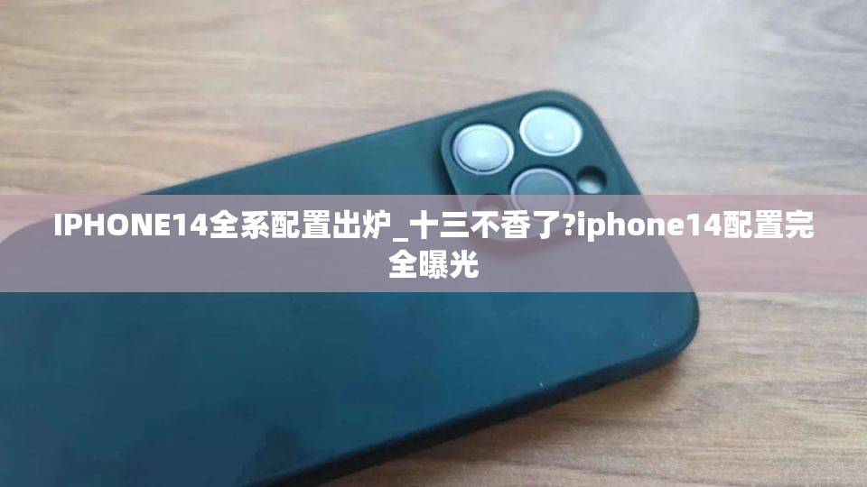 IPHONE14全系配置出炉_十三不香了?iphone14配置完全曝光