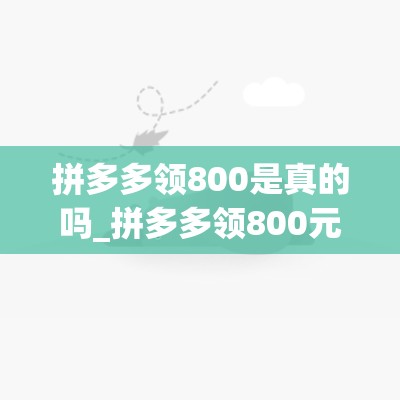 拼多多领800是真的吗_拼多多领800元以后都是100的了吗