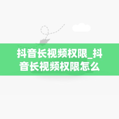 抖音长视频权限_抖音长视频权限怎么开