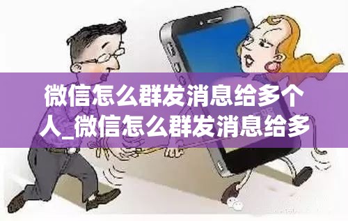 微信怎么群发消息给多个人_微信怎么群发消息给多个人定时