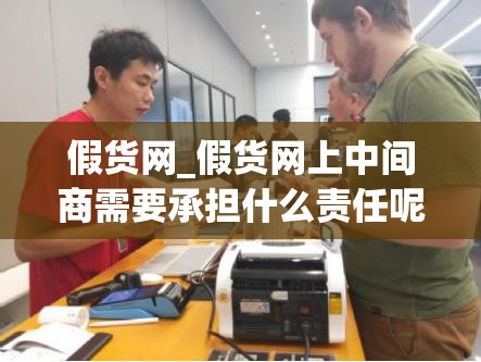 假货网_假货网上中间商需要承担什么责任呢知乎