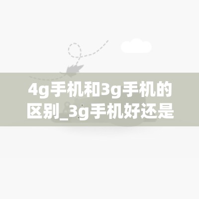 4g手机和3g手机的区别_3g手机好还是4g手机好