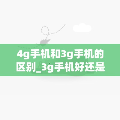 4g手机和3g手机的区别_3g手机好还是4g手机好