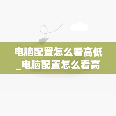 电脑配置怎么看高低_电脑配置怎么看高低好坏