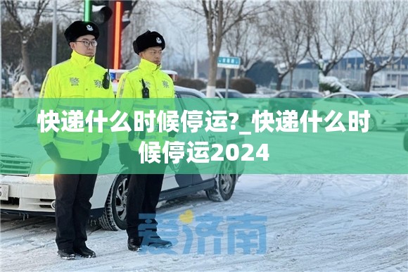 快递什么时候停运?_快递什么时候停运2024