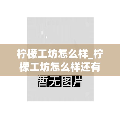 柠檬工坊怎么样_柠檬工坊怎么样还有趋势吗