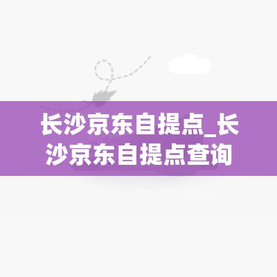 长沙京东自提点_长沙京东自提点查询