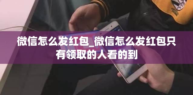 微信怎么发红包_微信怎么发红包只有领取的人看的到