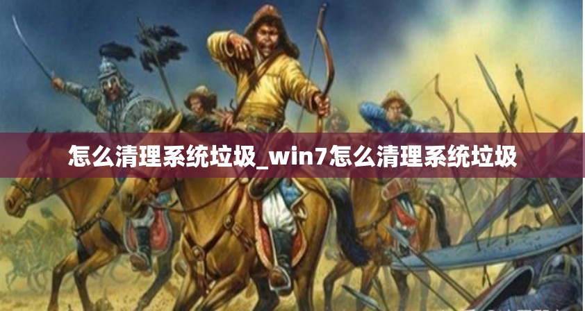 怎么清理系统垃圾_win7怎么清理系统垃圾