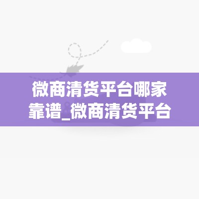 微商清货平台哪家靠谱_微商清货平台哪家好最可靠