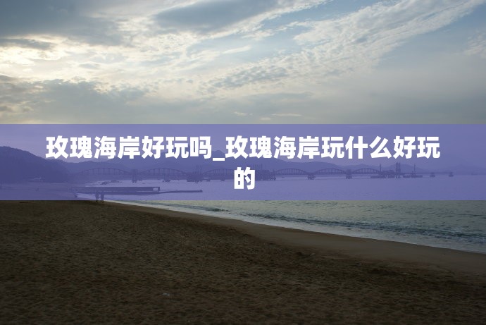 玫瑰海岸好玩吗_玫瑰海岸玩什么好玩的