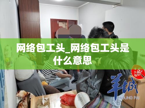 网络包工头_网络包工头是什么意思