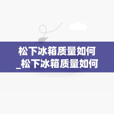 松下冰箱质量如何_松下冰箱质量如何?