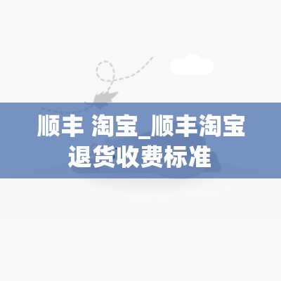 顺丰 淘宝_顺丰淘宝退货收费标准