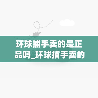 环球捕手卖的是正品吗_环球捕手卖的是正品吗知乎