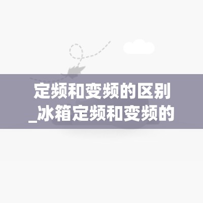 定频和变频的区别_冰箱定频和变频的区别