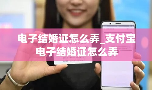 电子结婚证怎么弄_支付宝电子结婚证怎么弄