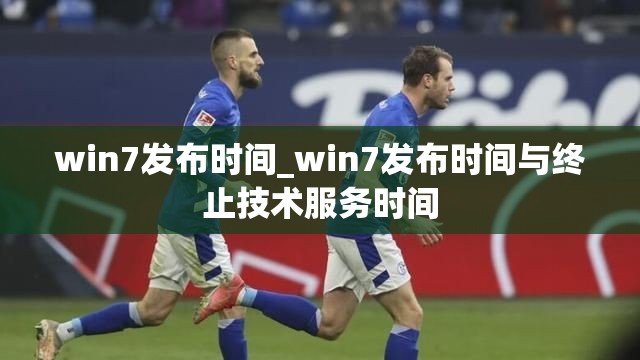 win7发布时间_win7发布时间与终止技术服务时间