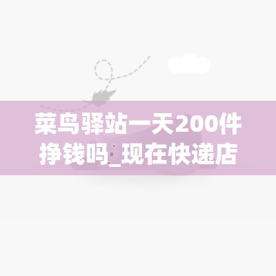 菜鸟驿站一天200件挣钱吗_现在快递店转让敢接吗