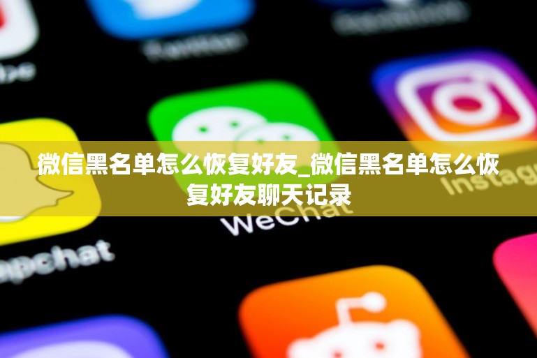 微信黑名单怎么恢复好友_微信黑名单怎么恢复好友聊天记录