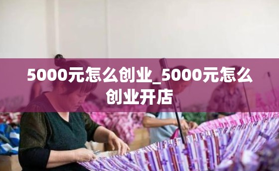 5000元怎么创业_5000元怎么创业开店