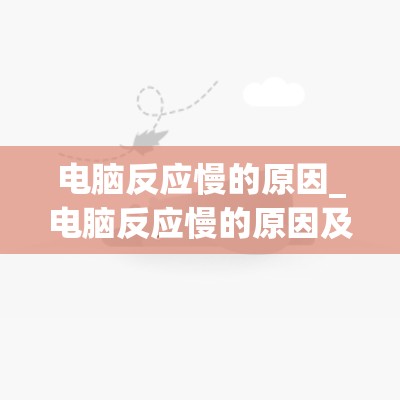 电脑反应慢的原因_电脑反应慢的原因及解决方法