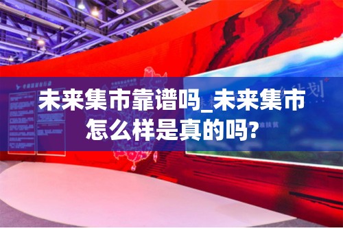 未来集市靠谱吗_未来集市怎么样是真的吗?