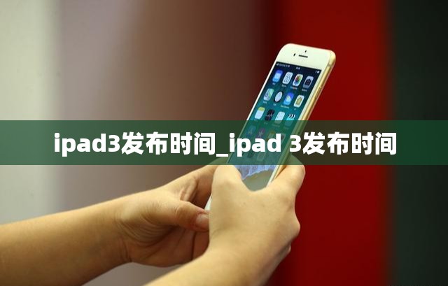 ipad3发布时间_ipad 3发布时间