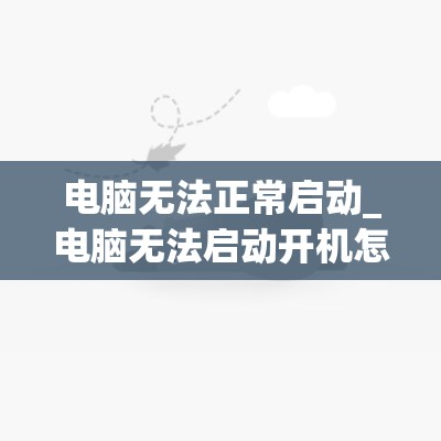 电脑无法正常启动_电脑无法启动开机怎么办