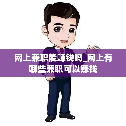 网上兼职能赚钱吗_网上有哪些兼职可以赚钱