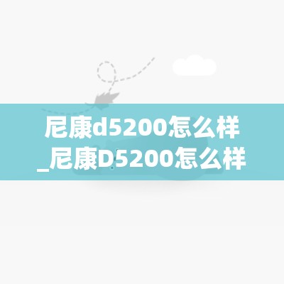 尼康d5200怎么样_尼康D5200怎么样?