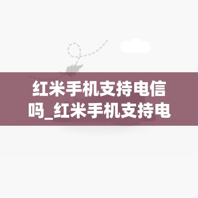 红米手机支持电信吗_红米手机支持电信吗怎么设置