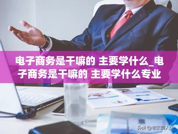 电子商务是干嘛的 主要学什么_电子商务是干嘛的 主要学什么专业