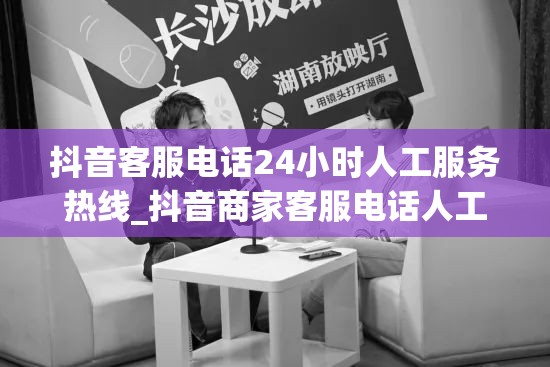 抖音客服电话24小时人工服务热线_抖音商家客服电话人工服务