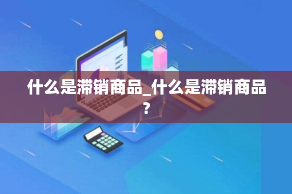 什么是滞销商品_什么是滞销商品?