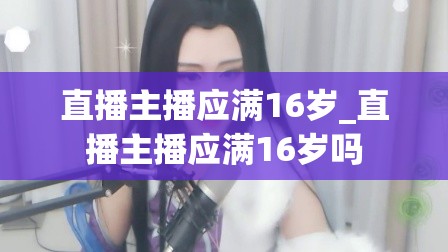 直播主播应满16岁_直播主播应满16岁吗